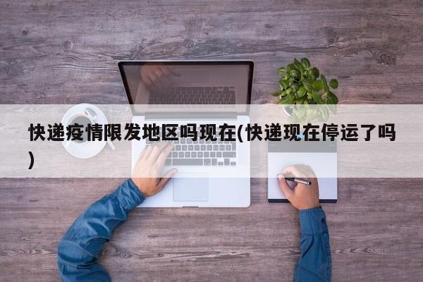 快递疫情限发地区吗现在(快递现在停运了吗)