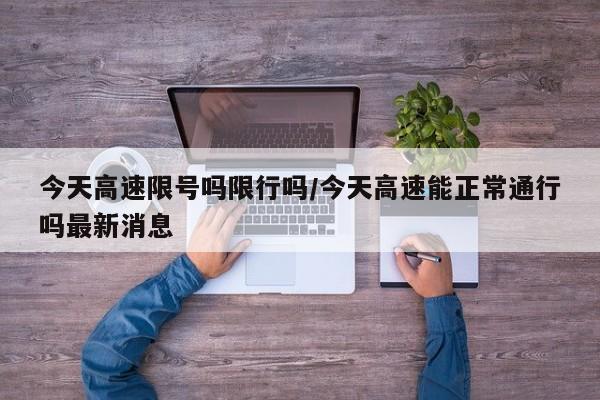 今天高速限号吗限行吗/今天高速能正常通行吗最新消息