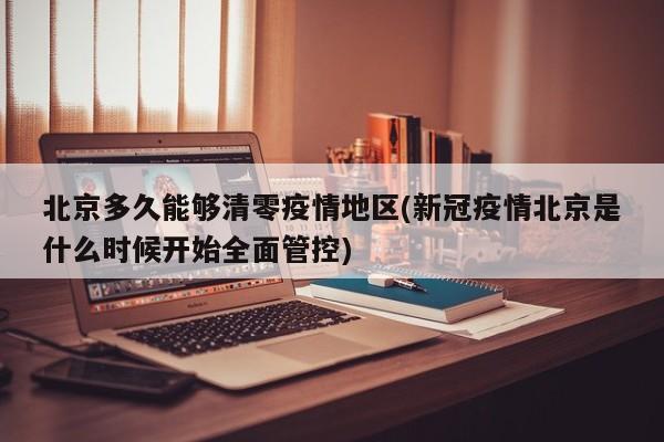 北京多久能够清零疫情地区(新冠疫情北京是什么时候开始全面管控)