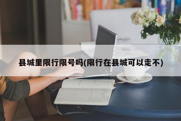县城里限行限号吗(限行在县城可以走不)