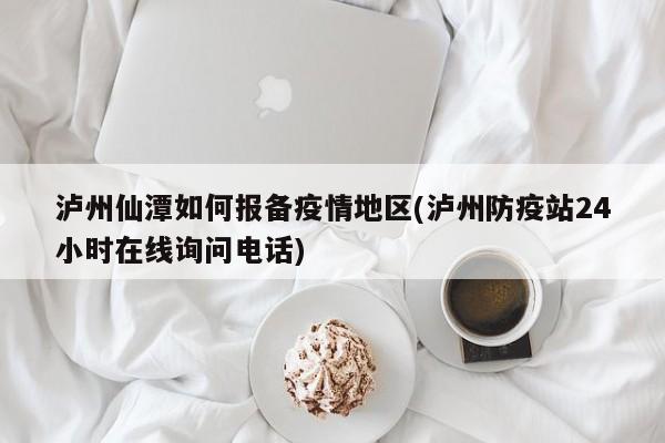 泸州仙潭如何报备疫情地区(泸州防疫站24小时在线询问电话)