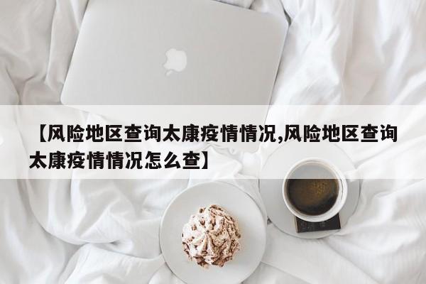 【风险地区查询太康疫情情况,风险地区查询太康疫情情况怎么查】