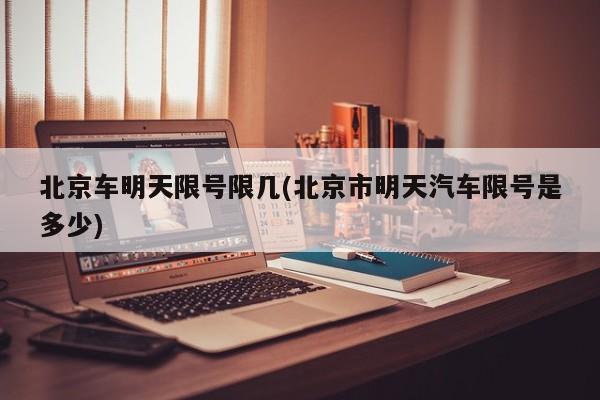 北京车明天限号限几(北京市明天汽车限号是多少)
