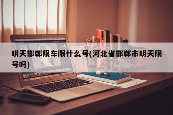 明天邯郸限车限什么号(河北省邯郸市明天限号吗)