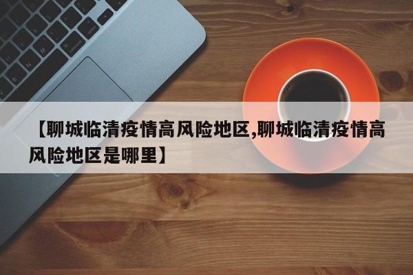 【聊城临清疫情高风险地区,聊城临清疫情高风险地区是哪里】