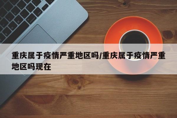 重庆属于疫情严重地区吗/重庆属于疫情严重地区吗现在