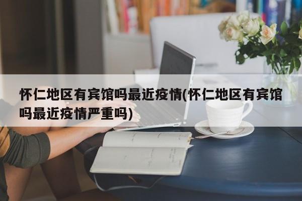 怀仁地区有宾馆吗最近疫情(怀仁地区有宾馆吗最近疫情严重吗)