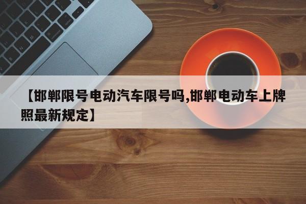 【邯郸限号电动汽车限号吗,邯郸电动车上牌照最新规定】