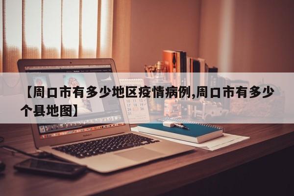 【周口市有多少地区疫情病例,周口市有多少个县地图】