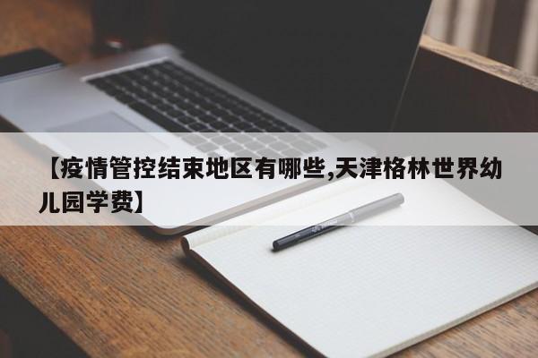 【疫情管控结束地区有哪些,天津格林世界幼儿园学费】