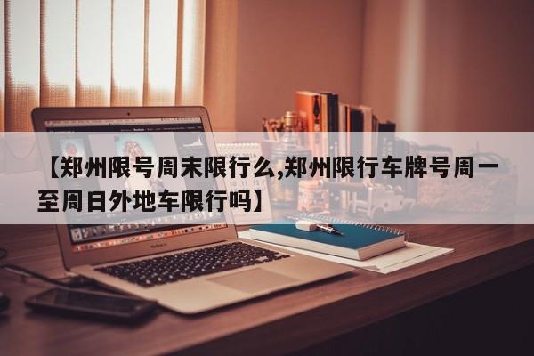 【郑州限号周末限行么,郑州限行车牌号周一至周日外地车限行吗】