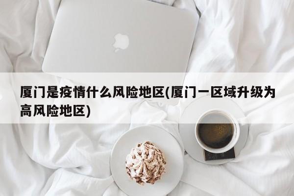 厦门是疫情什么风险地区(厦门一区域升级为高风险地区)