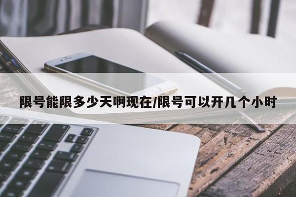 限号能限多少天啊现在/限号可以开几个小时
