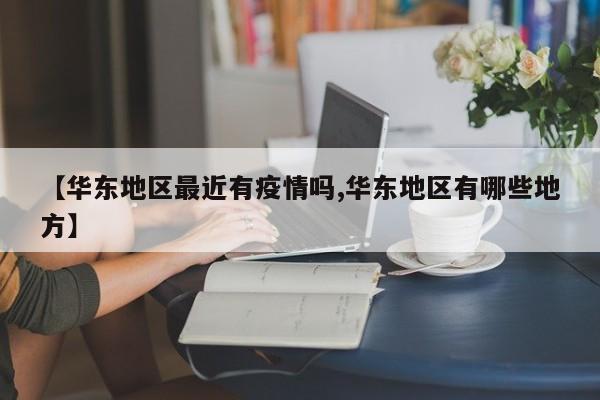 【华东地区最近有疫情吗,华东地区有哪些地方】