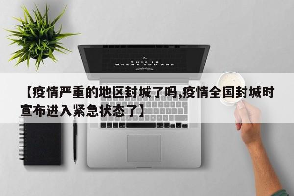 【疫情严重的地区封城了吗,疫情全国封城时宣布进入紧急状态了】