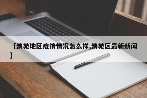 【清苑地区疫情情况怎么样,清苑区最新新闻】
