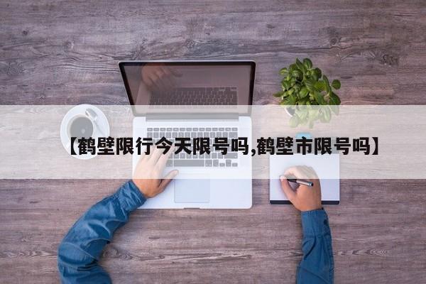 【鹤壁限行今天限号吗,鹤壁市限号吗】
