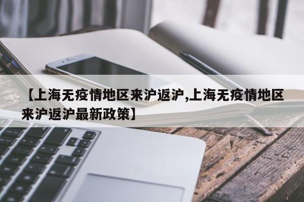 【上海无疫情地区来沪返沪,上海无疫情地区来沪返沪最新政策】