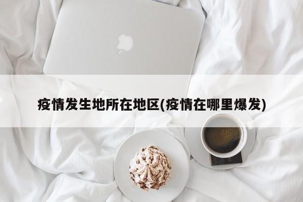 疫情发生地所在地区(疫情在哪里爆发)