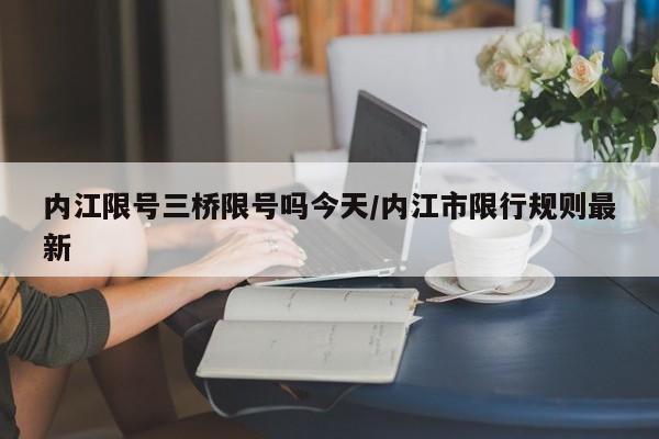 内江限号三桥限号吗今天/内江市限行规则最新