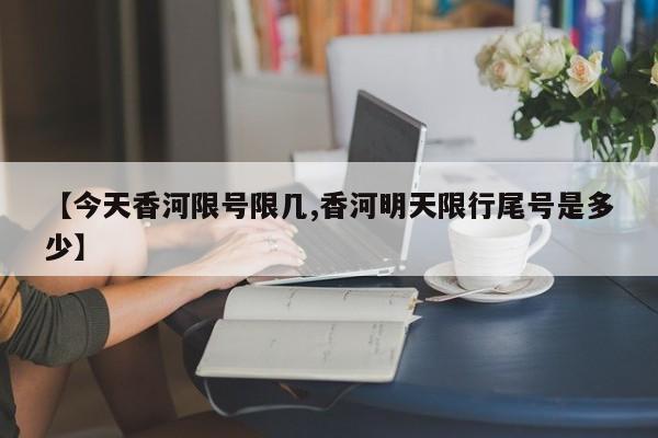 【今天香河限号限几,香河明天限行尾号是多少】