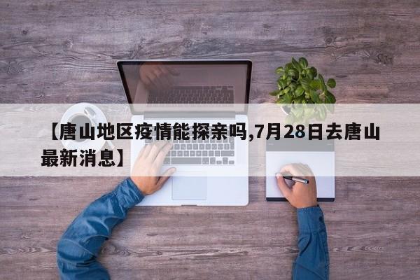 【唐山地区疫情能探亲吗,7月28日去唐山最新消息】