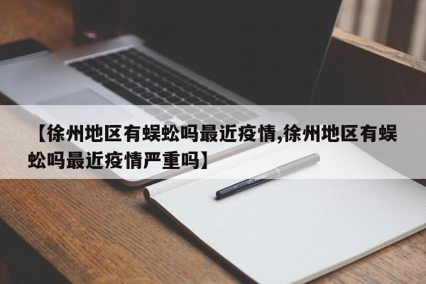 【徐州地区有蜈蚣吗最近疫情,徐州地区有蜈蚣吗最近疫情严重吗】
