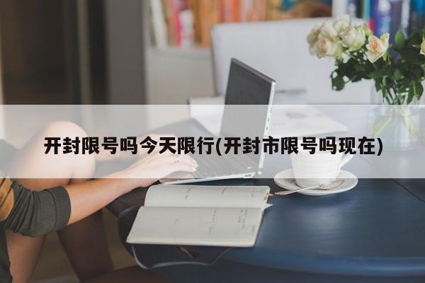 开封限号吗今天限行(开封市限号吗现在)