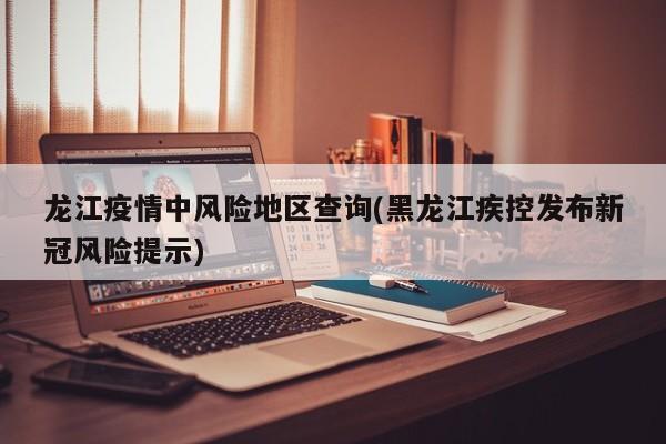 龙江疫情中风险地区查询(黑龙江疾控发布新冠风险提示)
