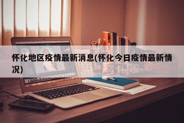 怀化地区疫情最新消息(怀化今日疫情最新情况)