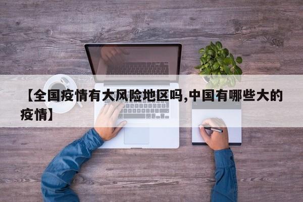 【全国疫情有大风险地区吗,中国有哪些大的疫情】