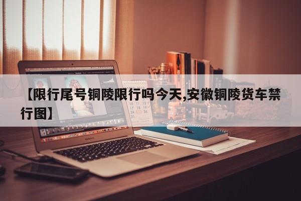 【限行尾号铜陵限行吗今天,安徽铜陵货车禁行图】