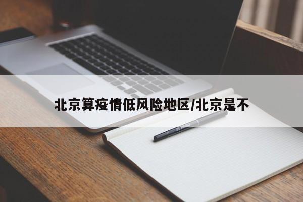 北京算疫情低风险地区/北京是不