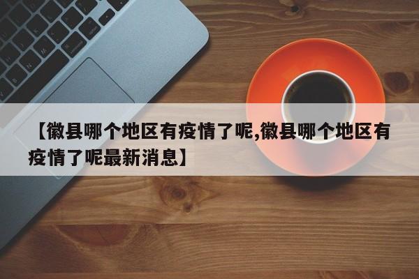 【徽县哪个地区有疫情了呢,徽县哪个地区有疫情了呢最新消息】