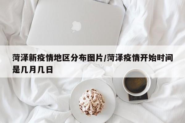 菏泽新疫情地区分布图片/菏泽疫情开始时间是几月几日