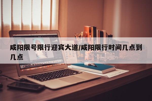 咸阳限号限行迎宾大道/咸阳限行时间几点到几点