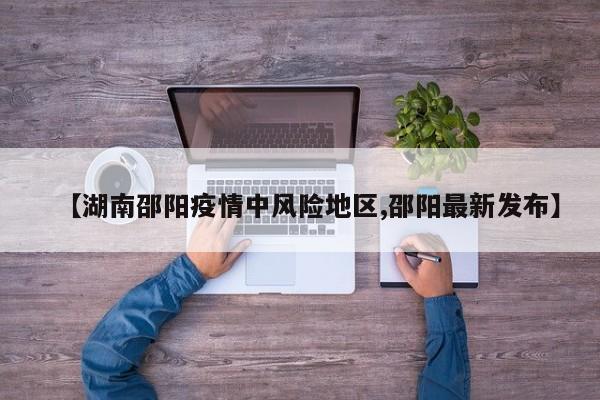【湖南邵阳疫情中风险地区,邵阳最新发布】
