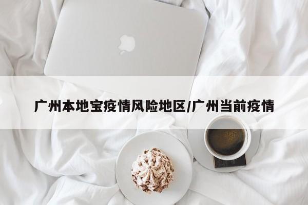 广州本地宝疫情风险地区/广州当前疫情