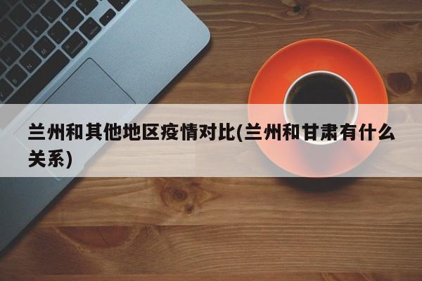 兰州和其他地区疫情对比(兰州和甘肃有什么关系)