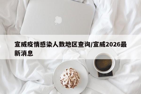 宣威疫情感染人数地区查询/宣威2026最新消息