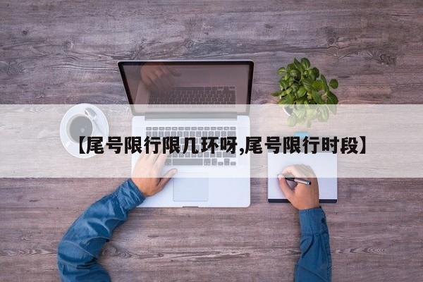 【尾号限行限几环呀,尾号限行时段】