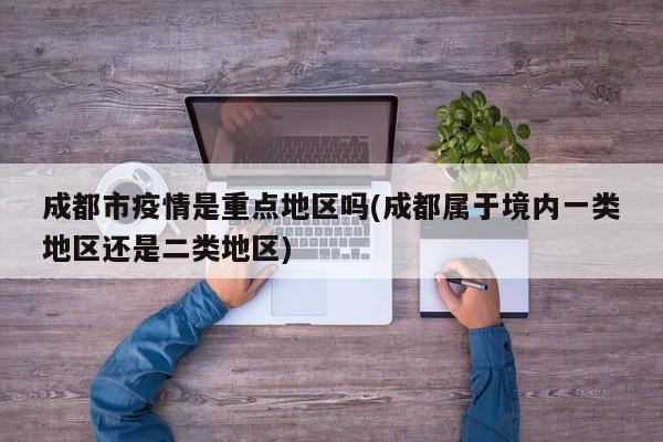 成都市疫情是重点地区吗(成都属于境内一类地区还是二类地区)