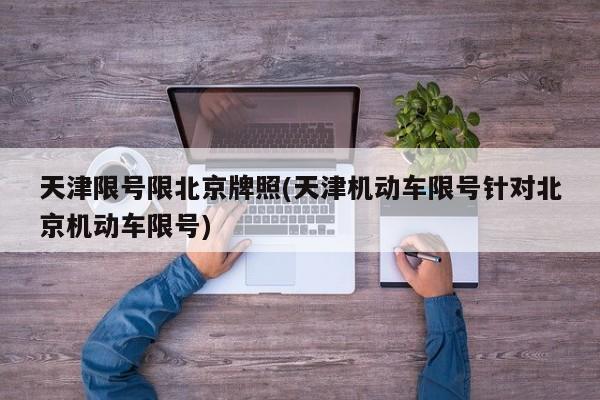 天津限号限北京牌照(天津机动车限号针对北京机动车限号)