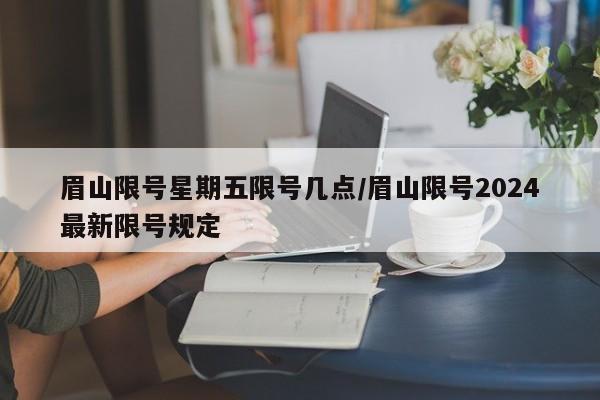 眉山限号星期五限号几点/眉山限号2024最新限号规定
