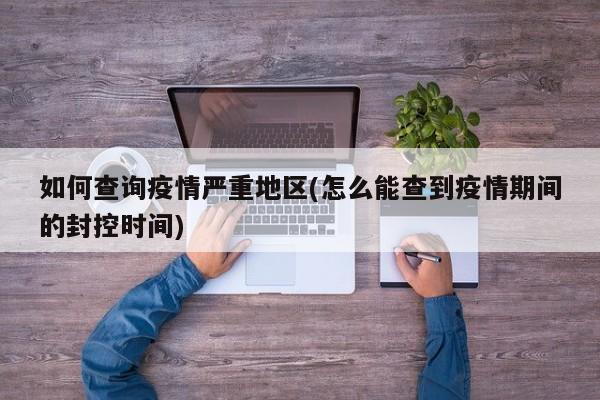 如何查询疫情严重地区(怎么能查到疫情期间的封控时间)