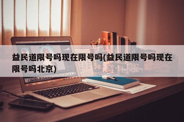 益民道限号吗现在限号吗(益民道限号吗现在限号吗北京)