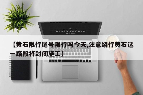 【黄石限行尾号限行吗今天,注意绕行黄石这一路段将封闭施工】