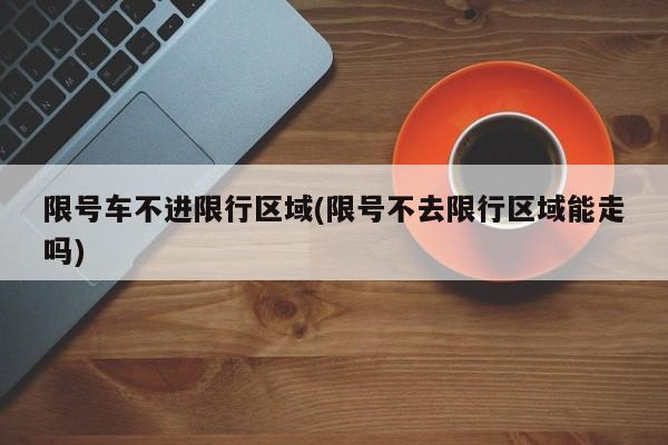 限号车不进限行区域(限号不去限行区域能走吗)