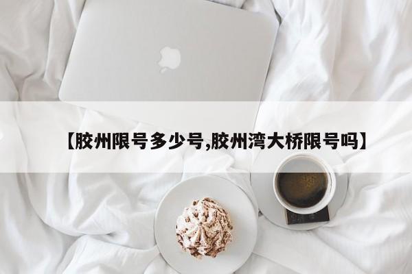 【胶州限号多少号,胶州湾大桥限号吗】