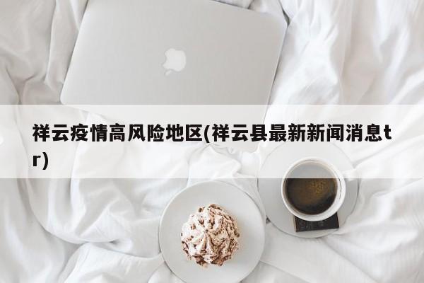 祥云疫情高风险地区(祥云县最新新闻消息tr)